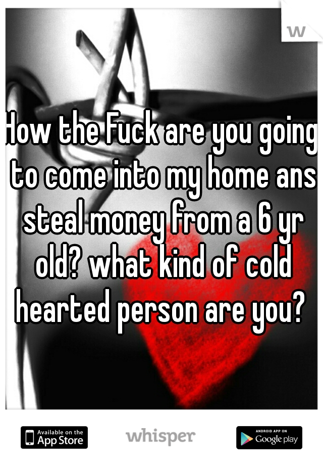 How the Fuck are you going to come into my home ans steal money from a 6 yr old? what kind of cold hearted person are you? 