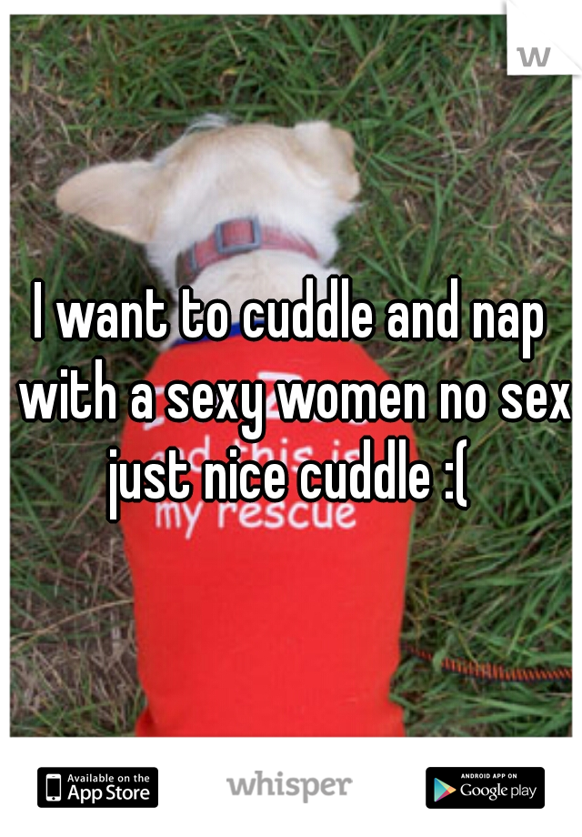 I want to cuddle and nap with a sexy women no sex just nice cuddle :( 