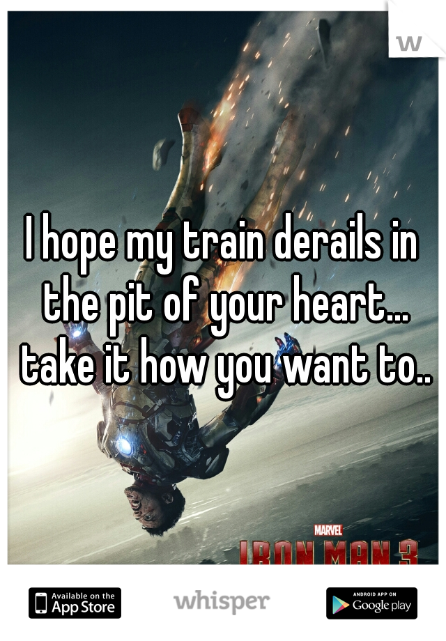 I hope my train derails in the pit of your heart... take it how you want to..