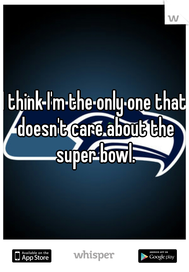 I think I'm the only one that doesn't care about the super bowl.