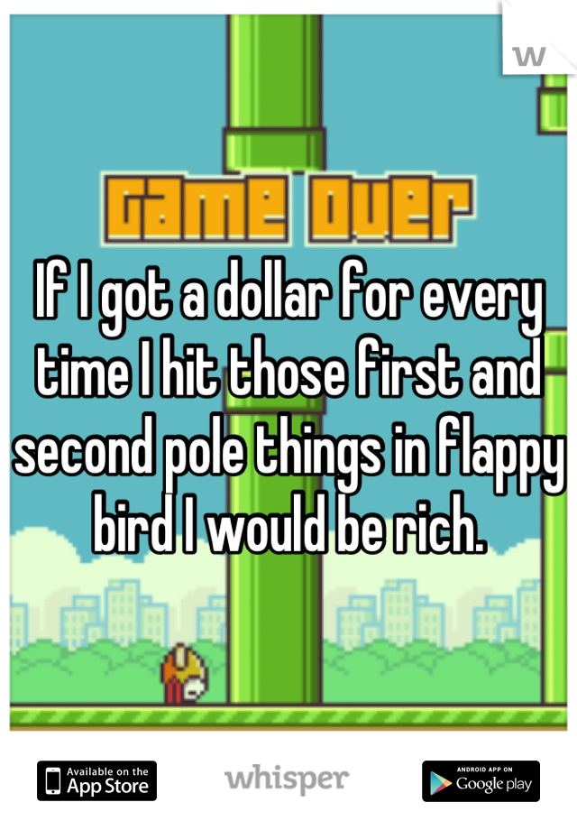 If I got a dollar for every time I hit those first and second pole things in flappy bird I would be rich.