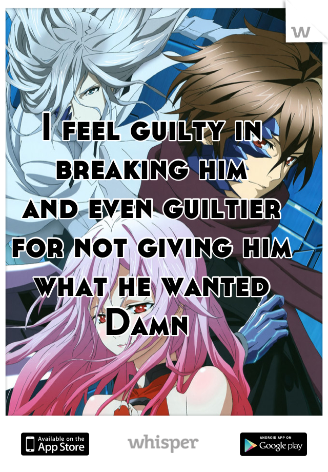 I feel guilty in breaking him 
and even guiltier for not giving him what he wanted 
Damn 