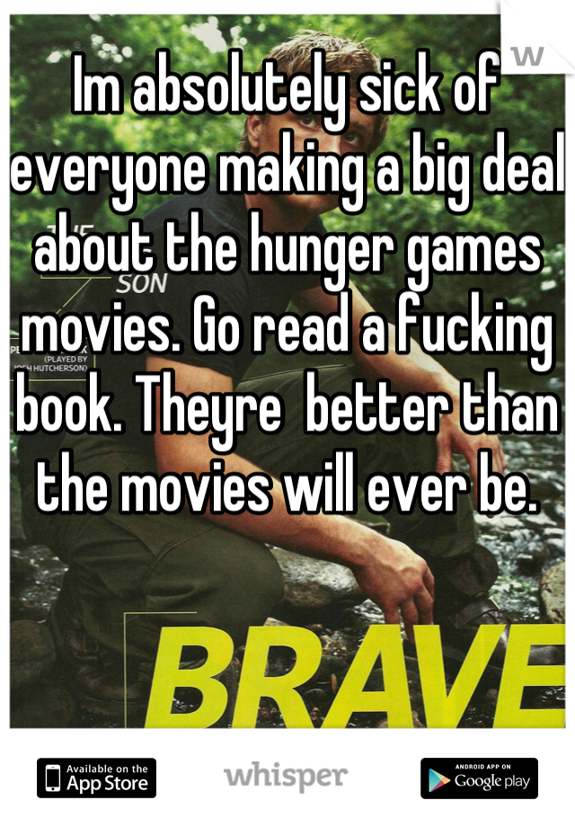 Im absolutely sick of everyone making a big deal about the hunger games movies. Go read a fucking book. Theyre  better than the movies will ever be.