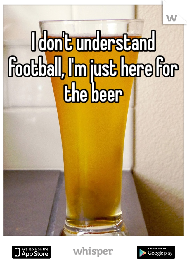 I don't understand football, I'm just here for the beer 