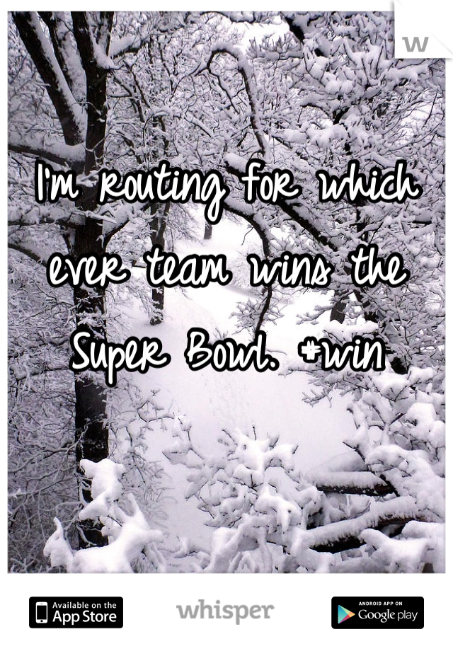 I'm routing for which ever team wins the Super Bowl. #win