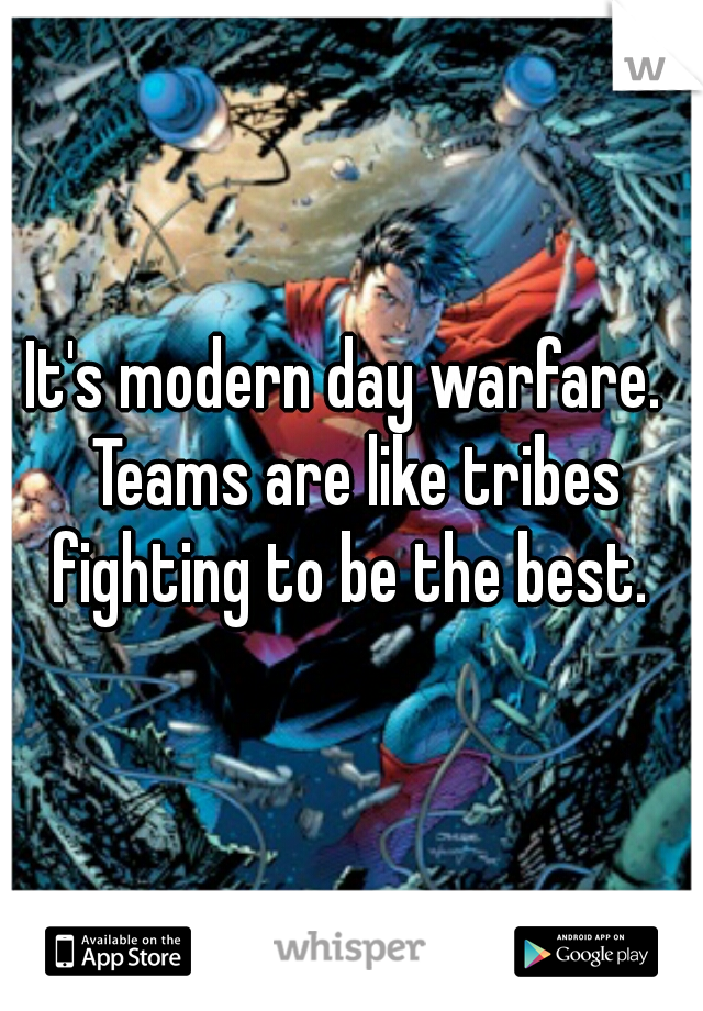 It's modern day warfare.  Teams are like tribes fighting to be the best. 