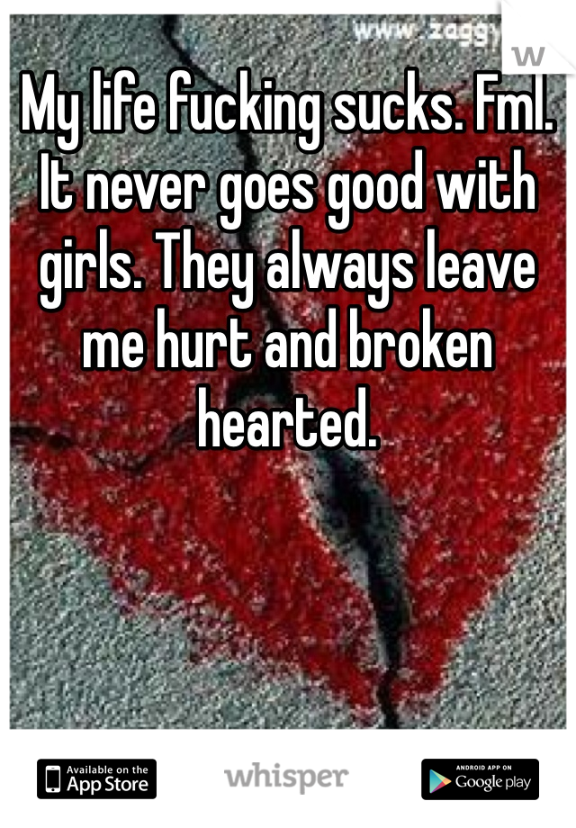 My life fucking sucks. Fml. It never goes good with girls. They always leave me hurt and broken hearted. 