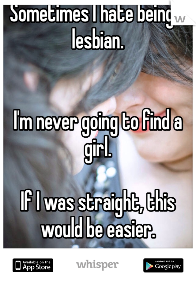 Sometimes I hate being a lesbian. 


I'm never going to find a girl. 

If I was straight, this would be easier. 