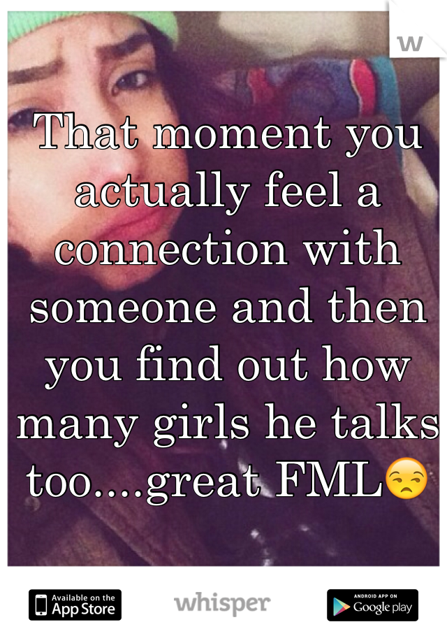 That moment you actually feel a connection with someone and then you find out how many girls he talks too....great FML😒