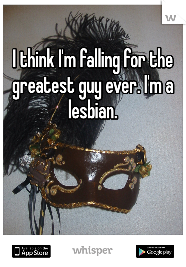 I think I'm falling for the greatest guy ever. I'm a lesbian. 