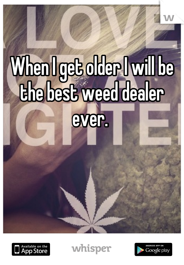 

When I get older I will be the best weed dealer ever. 