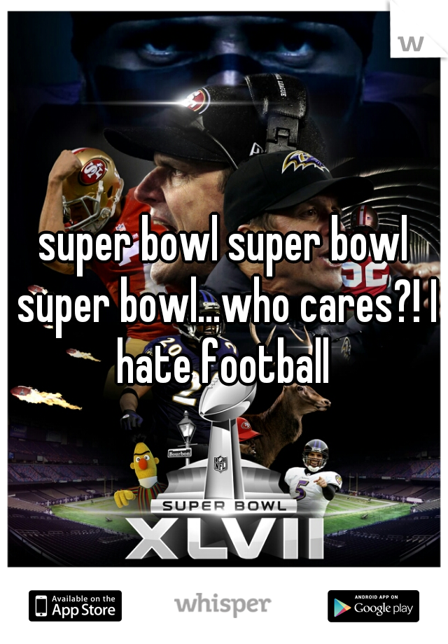 super bowl super bowl super bowl...who cares?! I hate football 