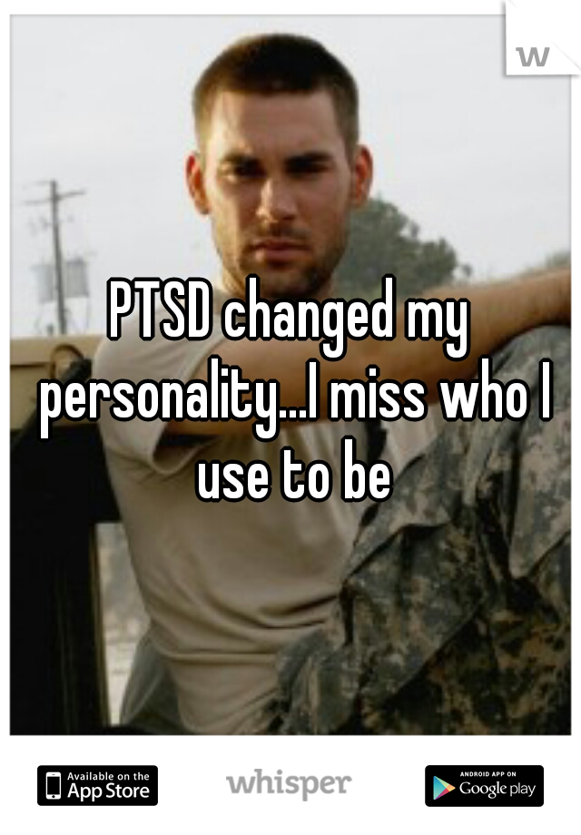 PTSD changed my personality...I miss who I use to be