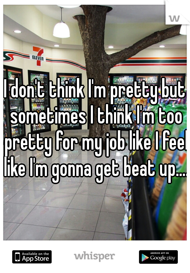 I don't think I'm pretty but sometimes I think I'm too pretty for my job like I feel like I'm gonna get beat up.... 