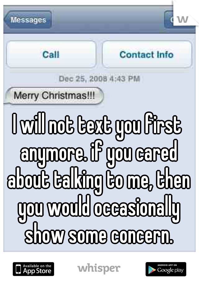 I will not text you first anymore. if you cared about talking to me, then you would occasionally show some concern.