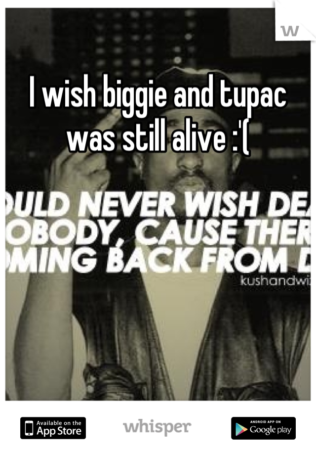 I wish biggie and tupac was still alive :'(