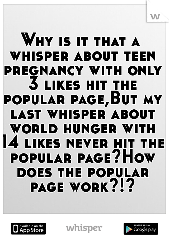 Why is it that a whisper about teen pregnancy with only 3 likes hit the popular page,But my last whisper about world hunger with 14 likes never hit the popular page?How does the popular page work?!?