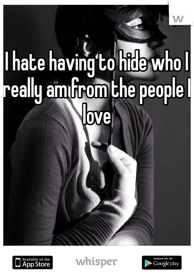 I hate having to hide who I really am from the people I love