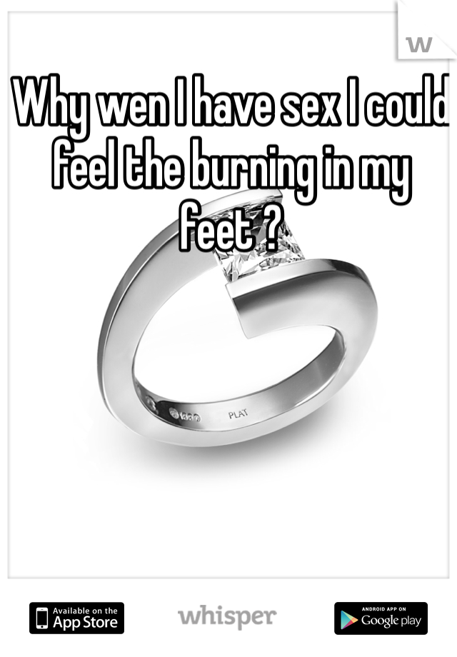 Why wen I have sex I could feel the burning in my feet ? 