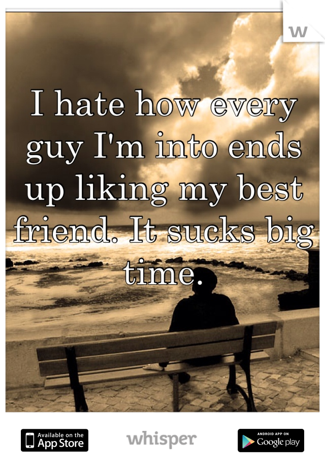 I hate how every guy I'm into ends up liking my best friend. It sucks big time.