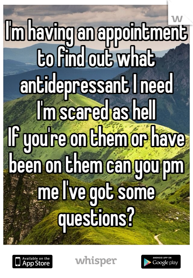 I'm having an appointment to find out what antidepressant I need 
I'm scared as hell
If you're on them or have been on them can you pm me I've got some questions?