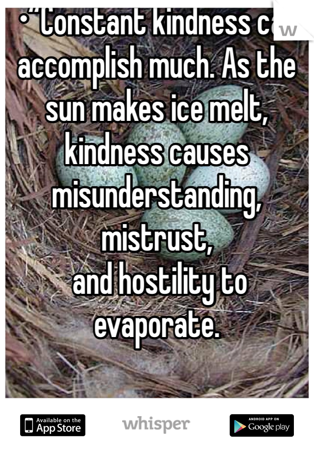 •“Constant kindness can accomplish much. As the sun makes ice melt, kindness causes misunderstanding, mistrust,
 and hostility to evaporate.