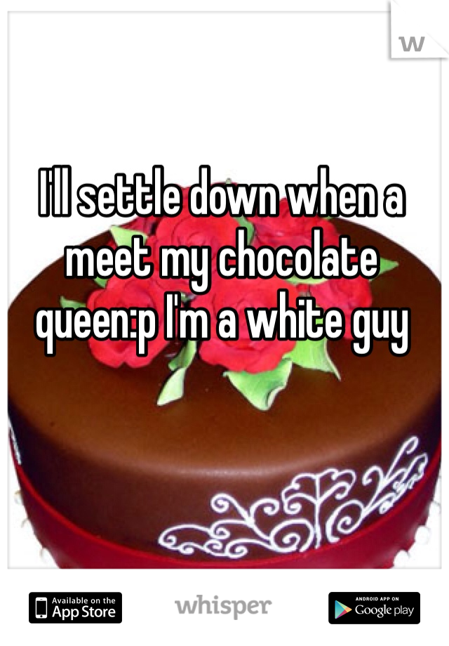 I'll settle down when a meet my chocolate queen:p I'm a white guy