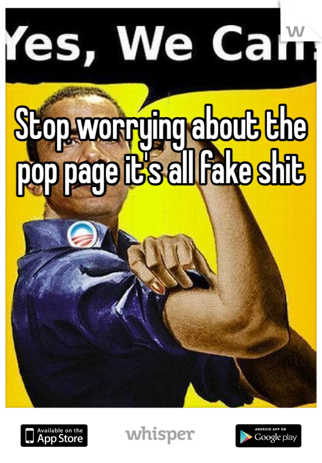 Stop worrying about the pop page it's all fake shit