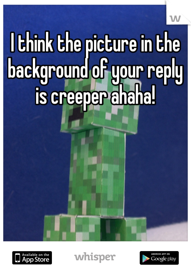 I think the picture in the background of your reply is creeper ahaha!