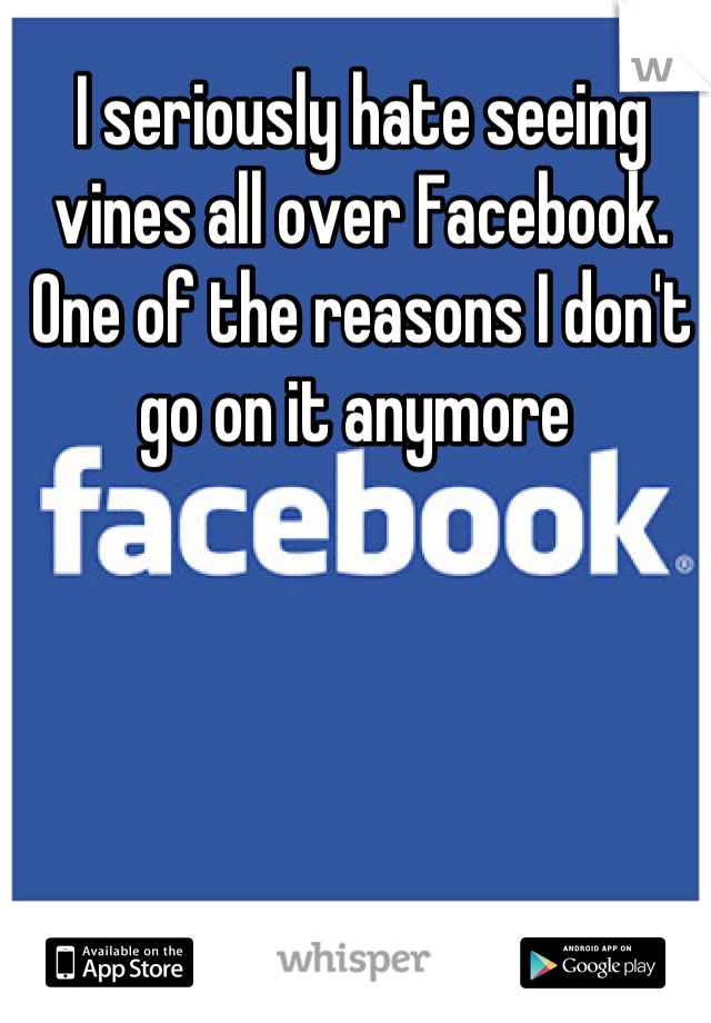 I seriously hate seeing vines all over Facebook. One of the reasons I don't go on it anymore 
