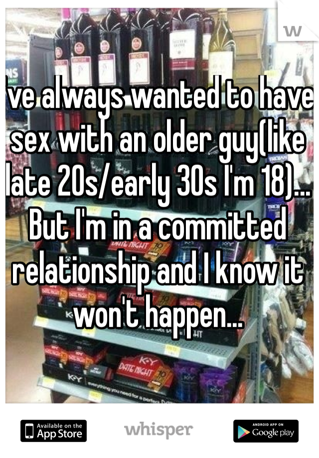 I've always wanted to have sex with an older guy(like late 20s/early 30s I'm 18)... But I'm in a committed relationship and I know it won't happen... 