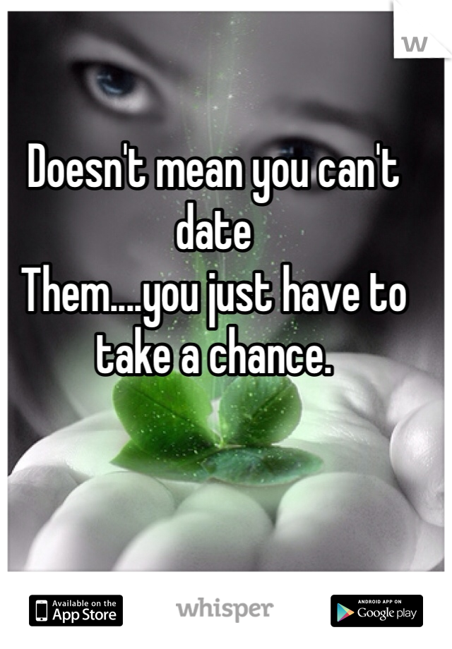 Doesn't mean you can't date 
Them....you just have to take a chance.