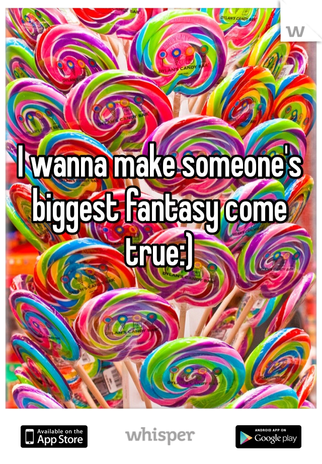 I wanna make someone's biggest fantasy come true:)