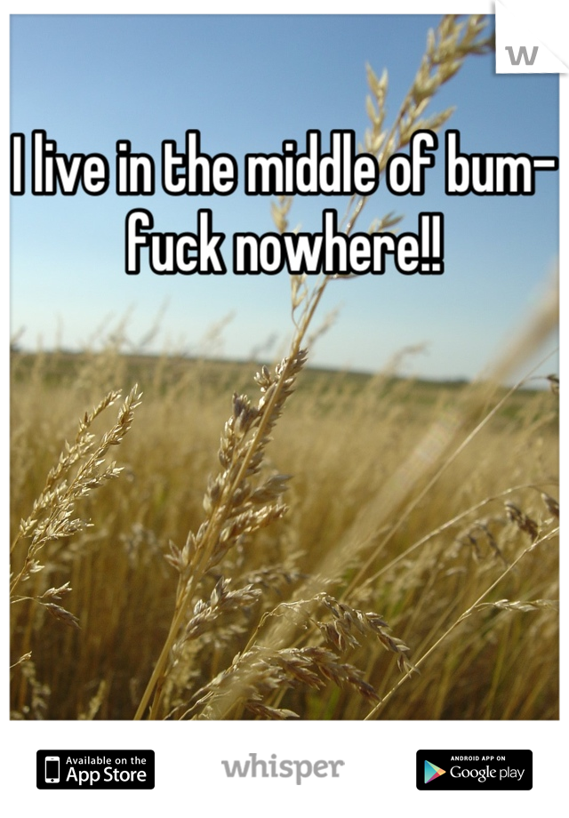 I live in the middle of bum-fuck nowhere!!