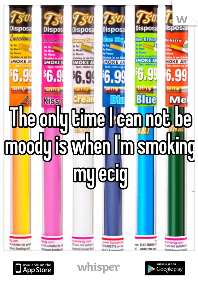 The only time I can not be moody is when I'm smoking my ecig 