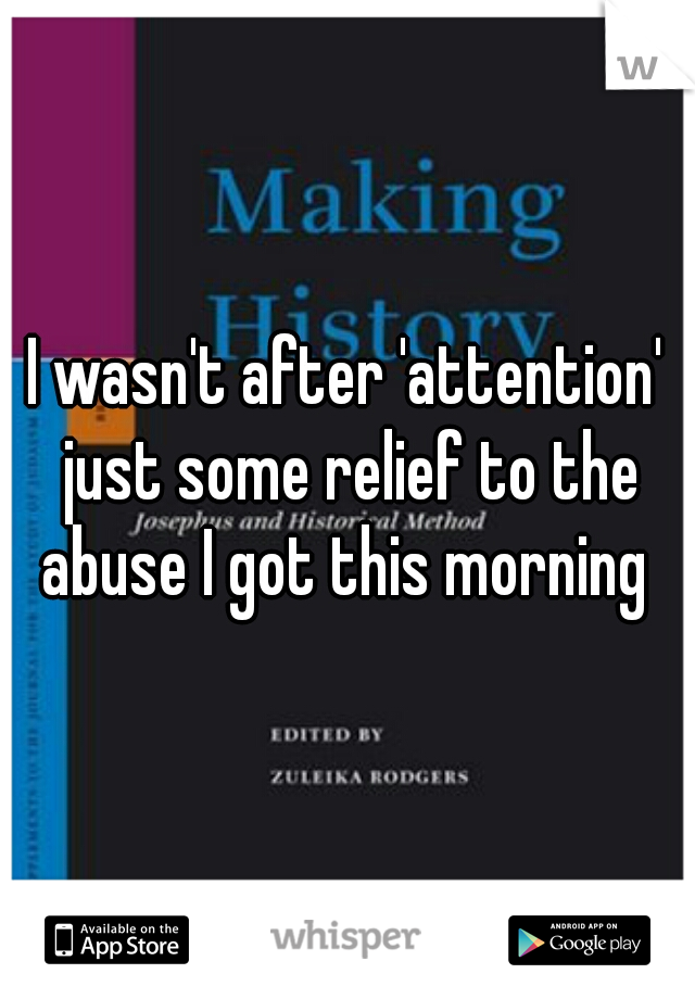 I wasn't after 'attention' just some relief to the abuse I got this morning 