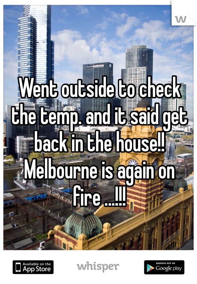 Went outside to check the temp. and it said get back in the house!!
Melbourne is again on fire ...!!!