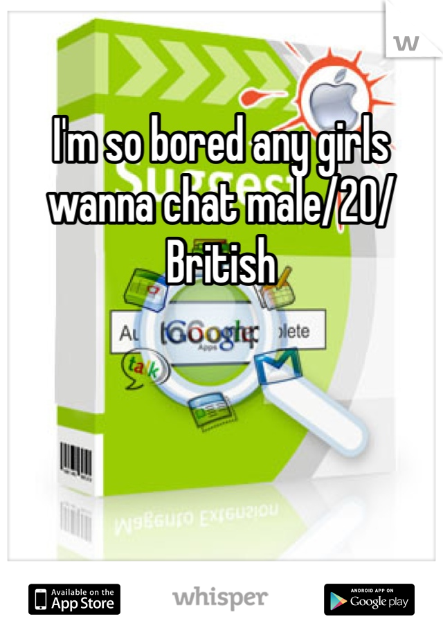 I'm so bored any girls wanna chat male/20/British 