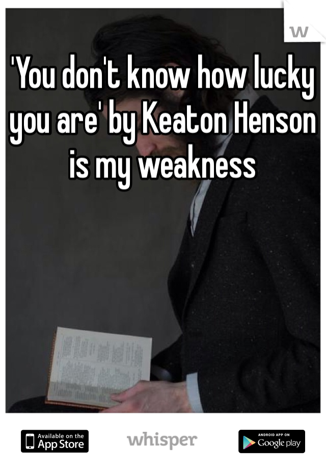 'You don't know how lucky you are' by Keaton Henson is my weakness 