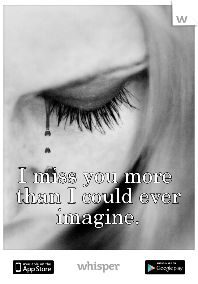 I miss you more than I could ever imagine.