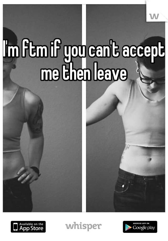 I'm ftm if you can't accept me then leave