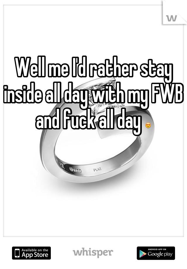 

Well me I'd rather stay inside all day with my FWB and fuck all day 😍