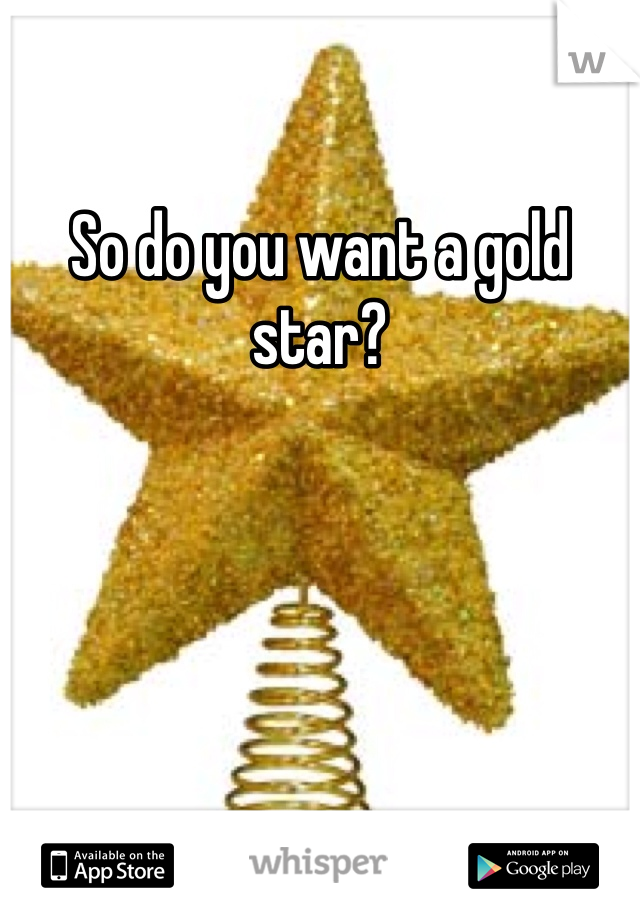 So do you want a gold star?