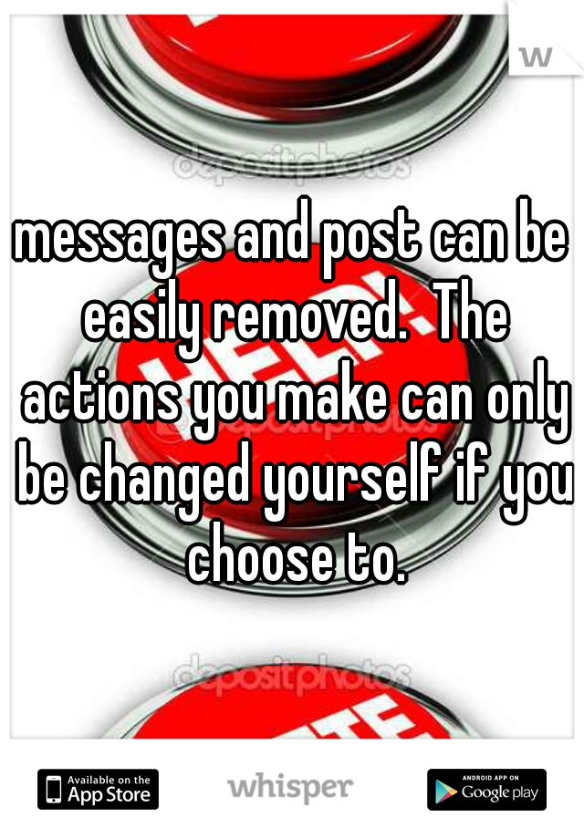 messages and post can be easily removed.  The actions you make can only be changed yourself if you choose to.