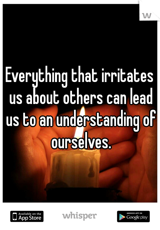 Everything that irritates us about others can lead us to an understanding of ourselves.