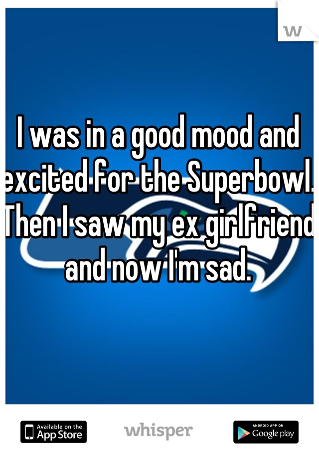 I was in a good mood and excited for the Superbowl. Then I saw my ex girlfriend and now I'm sad.