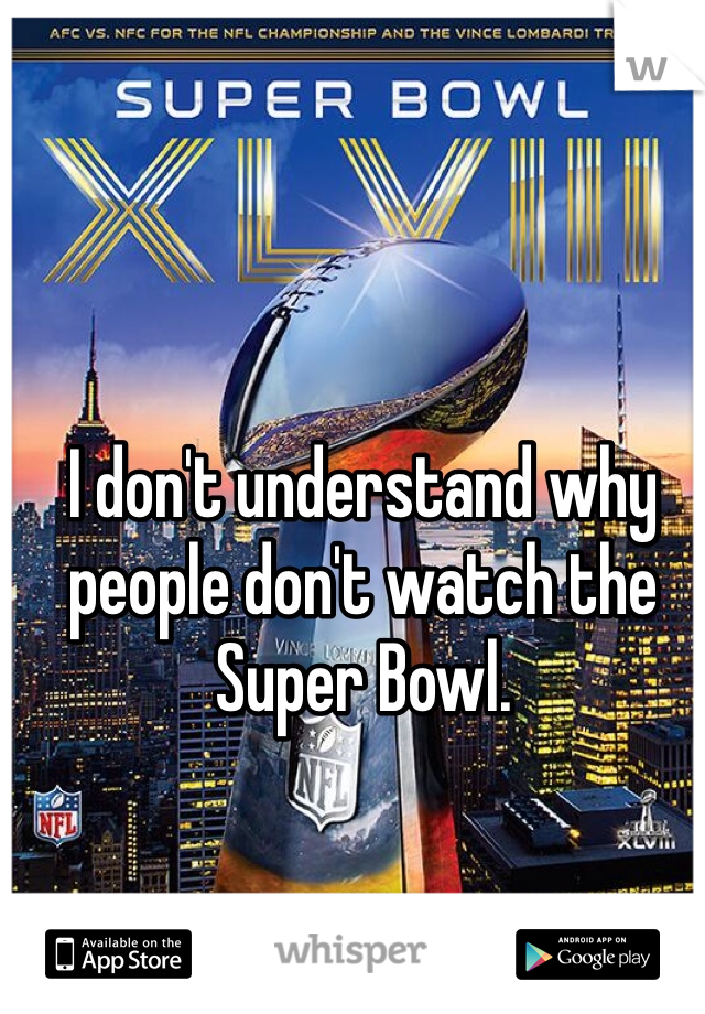 I don't understand why people don't watch the Super Bowl.