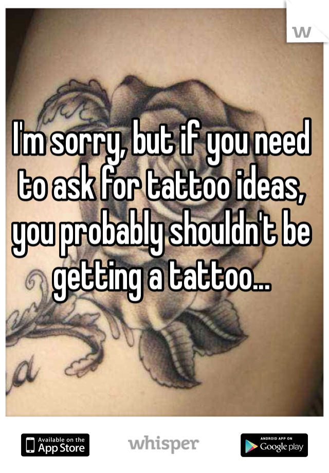 I'm sorry, but if you need to ask for tattoo ideas, you probably shouldn't be getting a tattoo...