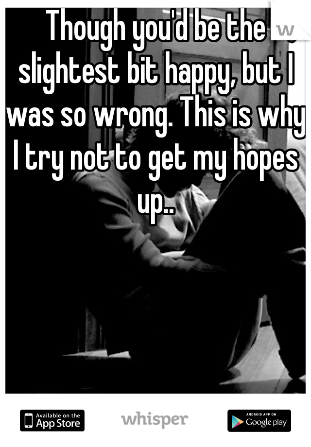 Though you'd be the slightest bit happy, but I was so wrong. This is why I try not to get my hopes up..