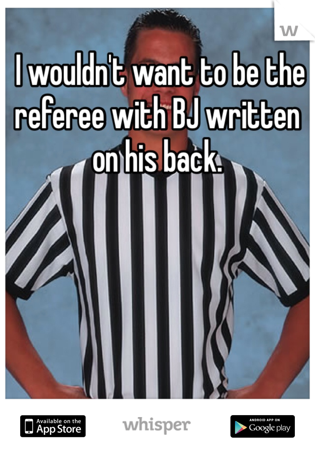  I wouldn't want to be the referee with BJ written on his back. 